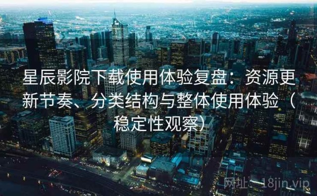 星辰影院下载使用体验复盘：资源更新节奏、分类结构与整体使用体验（稳定性观察）