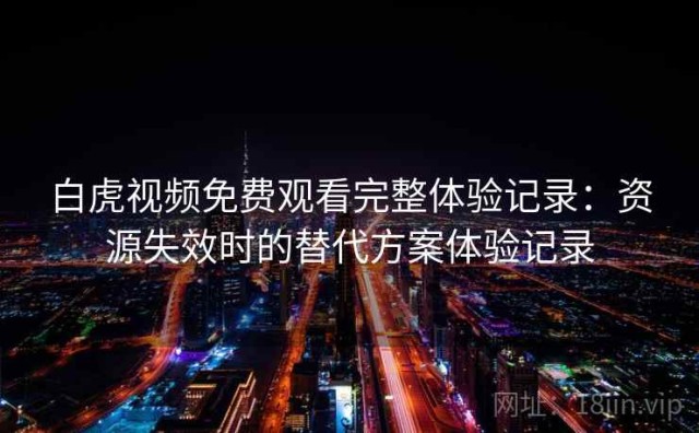 白虎视频免费观看完整体验记录：资源失效时的替代方案体验记录