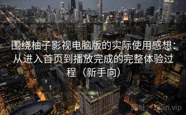 围绕柚子影视电脑版的实际使用感想：从进入首页到播放完成的完整体验过程（新手向）