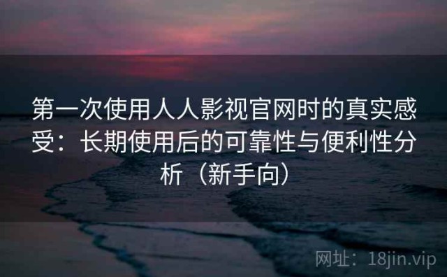 第一次使用人人影视官网时的真实感受：长期使用后的可靠性与便利性分析（新手向）