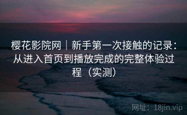 樱花影院网｜新手第一次接触的记录：从进入首页到播放完成的完整体验过程（实测）