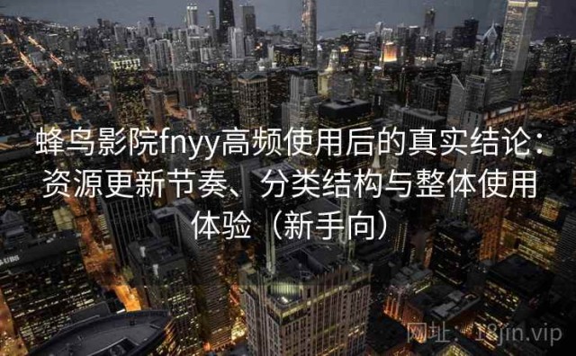 蜂鸟影院fnyy高频使用后的真实结论：资源更新节奏、分类结构与整体使用体验（新手向）
