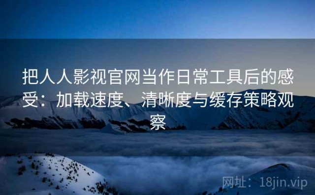 把人人影视官网当作日常工具后的感受：加载速度、清晰度与缓存策略观察