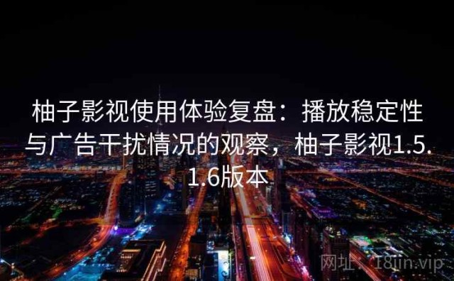 柚子影视使用体验复盘：播放稳定性与广告干扰情况的观察，柚子影视1.5.1.6版本