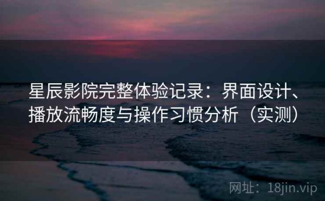 星辰影院完整体验记录：界面设计、播放流畅度与操作习惯分析（实测）