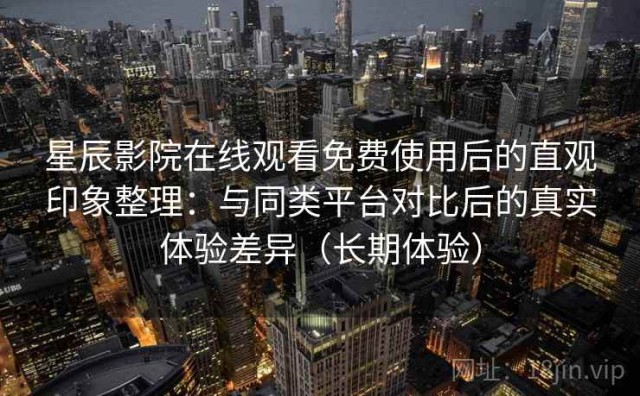 星辰影院在线观看免费使用后的直观印象整理：与同类平台对比后的真实体验差异（长期体验）