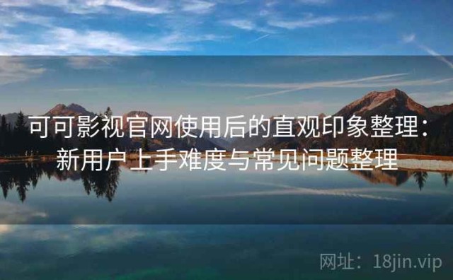 可可影视官网使用后的直观印象整理：新用户上手难度与常见问题整理