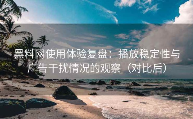 黑料网使用体验复盘：播放稳定性与广告干扰情况的观察（对比后）