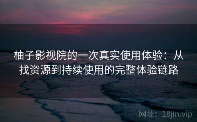 柚子影视院的一次真实使用体验：从找资源到持续使用的完整体验链路