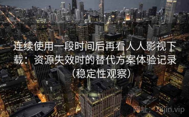 连续使用一段时间后再看人人影视下载：资源失效时的替代方案体验记录（稳定性观察）