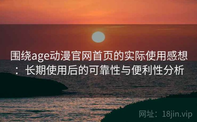 围绕age动漫官网首页的实际使用感想：长期使用后的可靠性与便利性分析