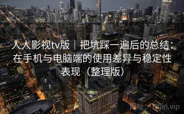 人人影视tv版｜把坑踩一遍后的总结：在手机与电脑端的使用差异与稳定性表现（整理版）