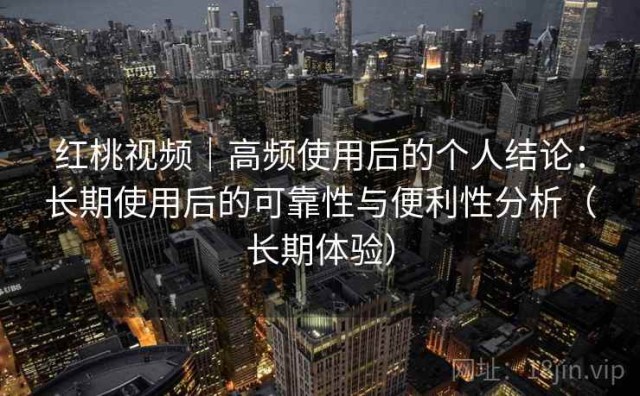 红桃视频｜高频使用后的个人结论：长期使用后的可靠性与便利性分析（长期体验）