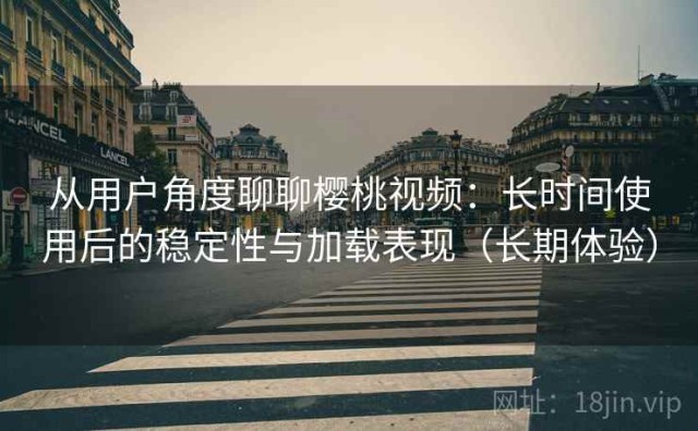 从用户角度聊聊樱桃视频：长时间使用后的稳定性与加载表现（长期体验）