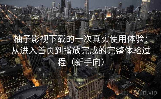 柚子影视下载的一次真实使用体验：从进入首页到播放完成的完整体验过程（新手向）
