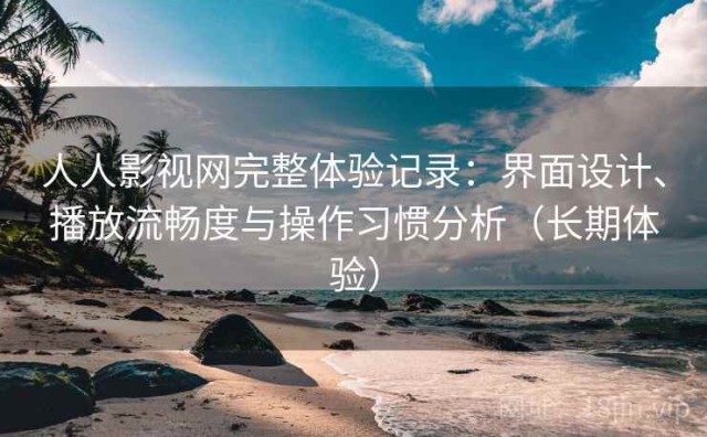 人人影视网完整体验记录：界面设计、播放流畅度与操作习惯分析（长期体验）