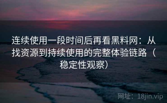 连续使用一段时间后再看黑料网：从找资源到持续使用的完整体验链路（稳定性观察）