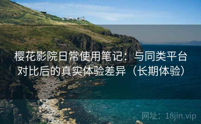 樱花影院日常使用笔记：与同类平台对比后的真实体验差异（长期体验）