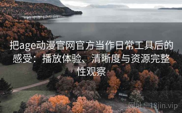 把age动漫官网官方当作日常工具后的感受：播放体验、清晰度与资源完整性观察