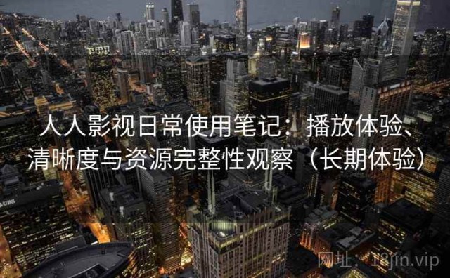 人人影视日常使用笔记：播放体验、清晰度与资源完整性观察（长期体验）