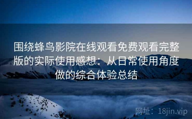 围绕蜂鸟影院在线观看免费观看完整版的实际使用感想：从日常使用角度做的综合体验总结