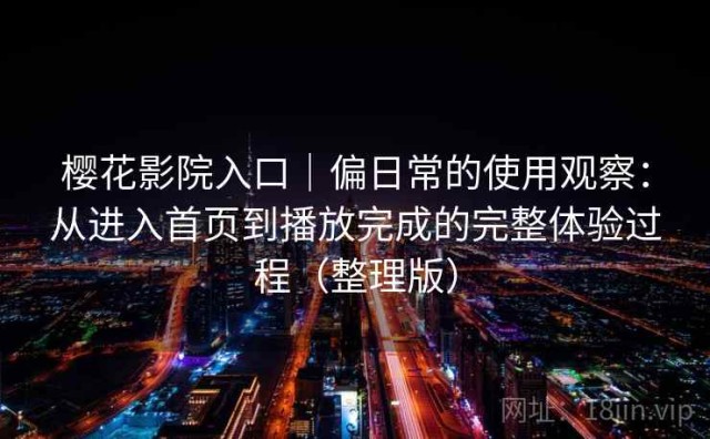 樱花影院入口｜偏日常的使用观察：从进入首页到播放完成的完整体验过程（整理版）