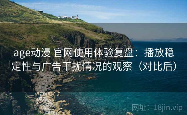 age动漫 官网使用体验复盘：播放稳定性与广告干扰情况的观察（对比后）