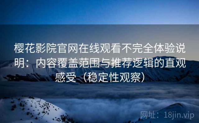 樱花影院官网在线观看不完全体验说明：内容覆盖范围与推荐逻辑的直观感受（稳定性观察）