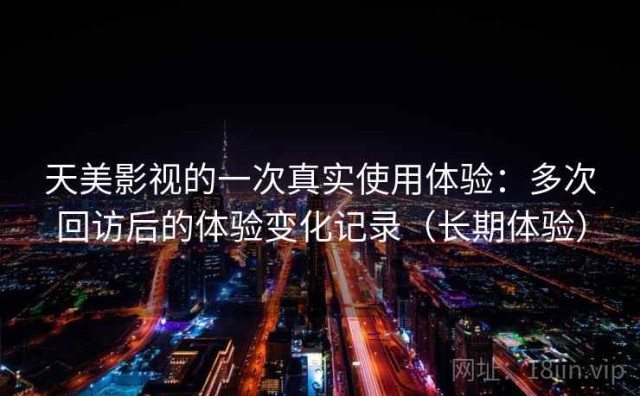 天美影视的一次真实使用体验：多次回访后的体验变化记录（长期体验）