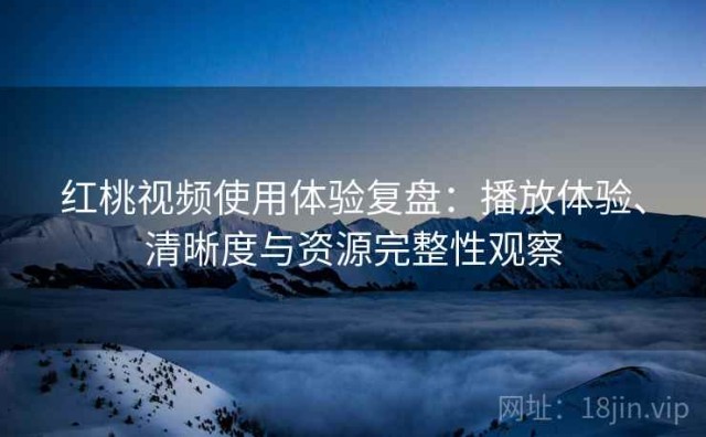 红桃视频使用体验复盘：播放体验、清晰度与资源完整性观察