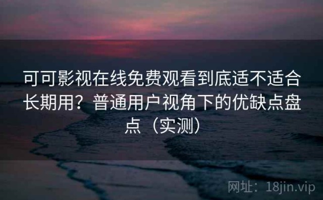 可可影视在线免费观看到底适不适合长期用？普通用户视角下的优缺点盘点（实测）