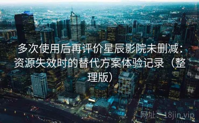 多次使用后再评价星辰影院未删减：资源失效时的替代方案体验记录（整理版）