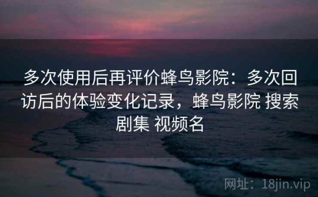 多次使用后再评价蜂鸟影院：多次回访后的体验变化记录，蜂鸟影院 搜索剧集 视频名