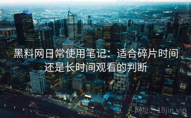 黑料网日常使用笔记：适合碎片时间还是长时间观看的判断