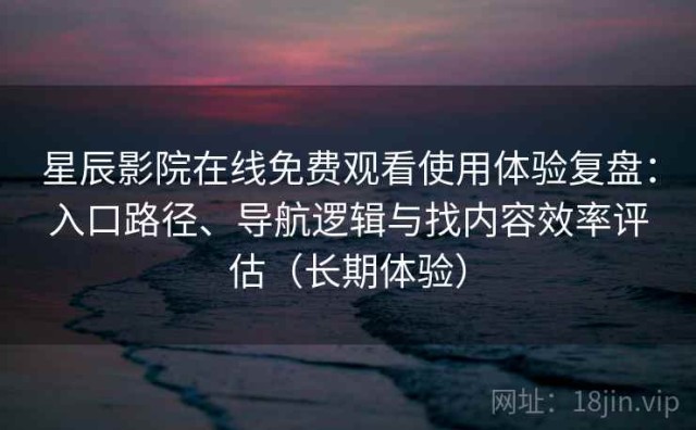 星辰影院在线免费观看使用体验复盘：入口路径、导航逻辑与找内容效率评估（长期体验）
