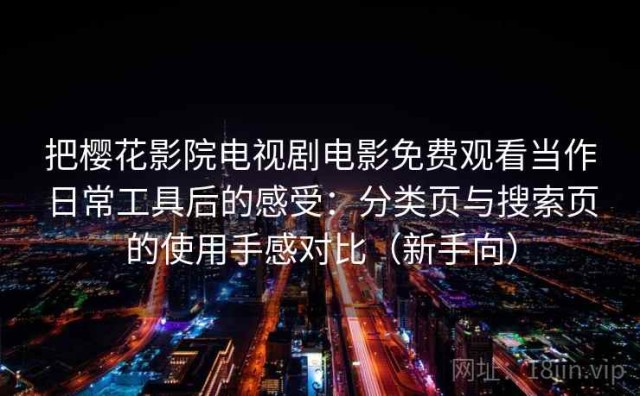 把樱花影院电视剧电影免费观看当作日常工具后的感受：分类页与搜索页的使用手感对比（新手向）