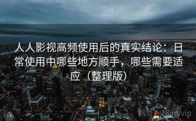 人人影视高频使用后的真实结论：日常使用中哪些地方顺手，哪些需要适应（整理版）