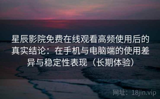 星辰影院免费在线观看高频使用后的真实结论：在手机与电脑端的使用差异与稳定性表现（长期体验）