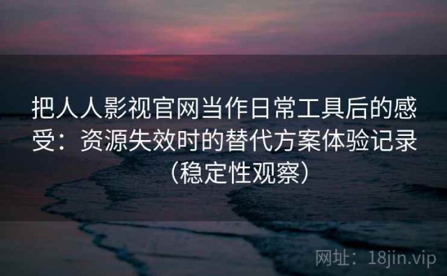 把人人影视官网当作日常工具后的感受：资源失效时的替代方案体验记录（稳定性观察）