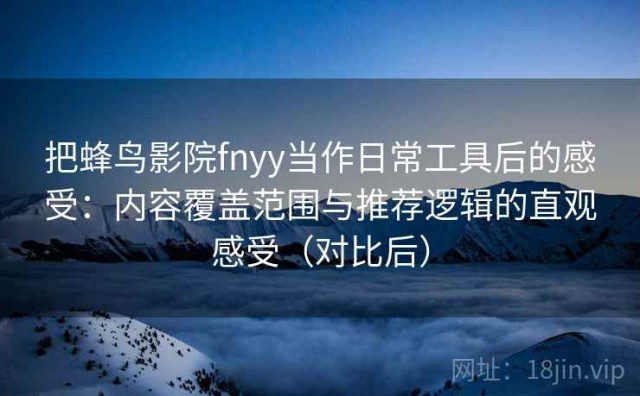 把蜂鸟影院fnyy当作日常工具后的感受：内容覆盖范围与推荐逻辑的直观感受（对比后）