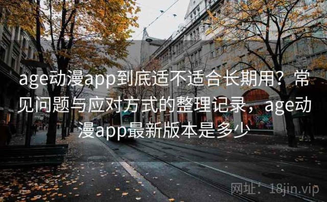 age动漫app到底适不适合长期用？常见问题与应对方式的整理记录，age动漫app最新版本是多少