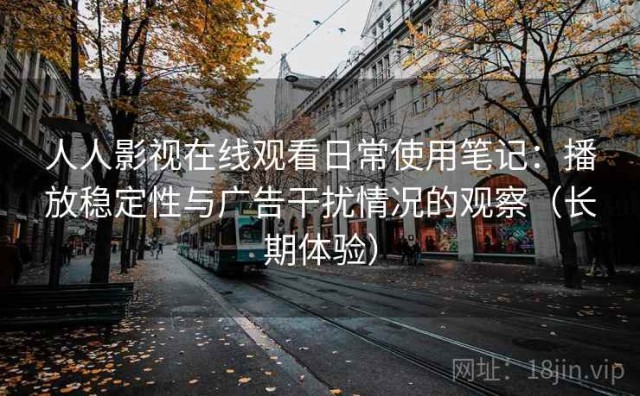 人人影视在线观看日常使用笔记：播放稳定性与广告干扰情况的观察（长期体验）