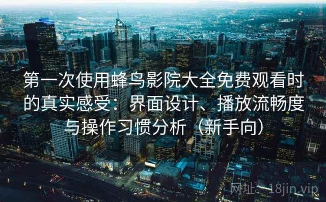 第一次使用蜂鸟影院大全免费观看时的真实感受：界面设计、播放流畅度与操作习惯分析（新手向）