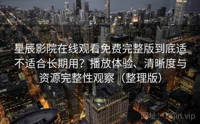 星辰影院在线观看免费完整版到底适不适合长期用？播放体验、清晰度与资源完整性观察（整理版）