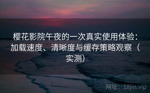樱花影院午夜的一次真实使用体验：加载速度、清晰度与缓存策略观察（实测）