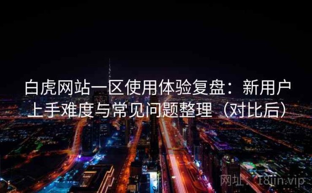 白虎网站一区使用体验复盘：新用户上手难度与常见问题整理（对比后）