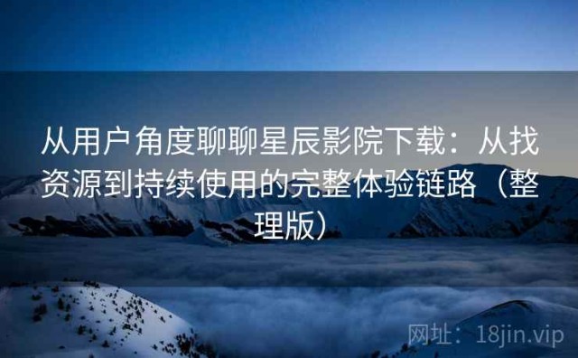 从用户角度聊聊星辰影院下载：从找资源到持续使用的完整体验链路（整理版）
