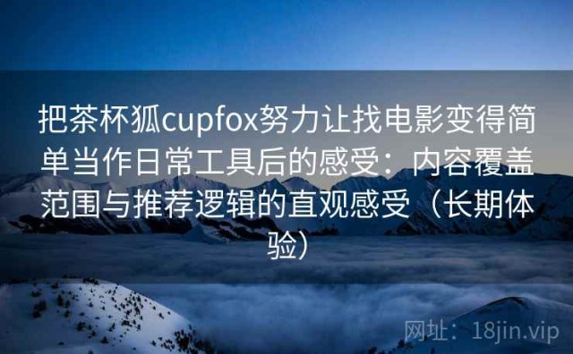 把茶杯狐cupfox努力让找电影变得简单当作日常工具后的感受：内容覆盖范围与推荐逻辑的直观感受（长期体验）