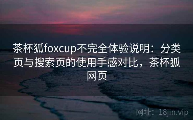 茶杯狐foxcup不完全体验说明：分类页与搜索页的使用手感对比，茶杯狐网页