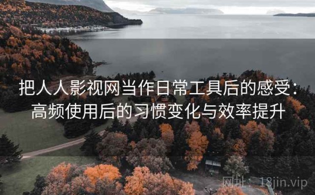 把人人影视网当作日常工具后的感受：高频使用后的习惯变化与效率提升